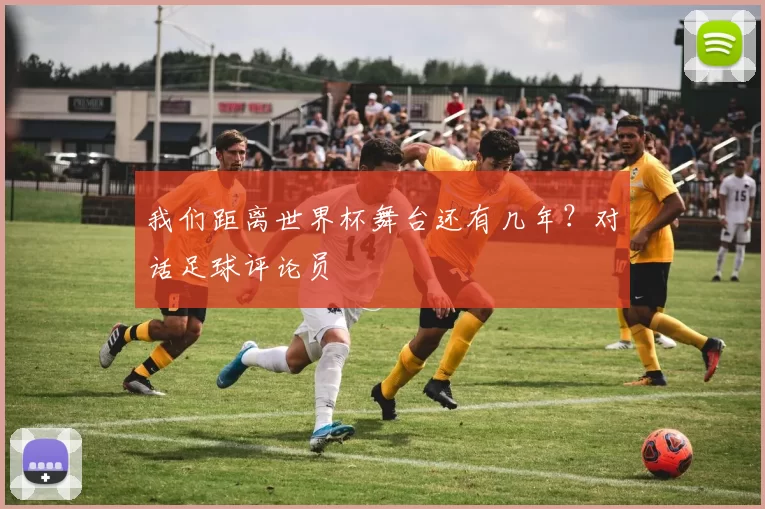 我们距离世界杯舞台还有几年？对话足球评论员