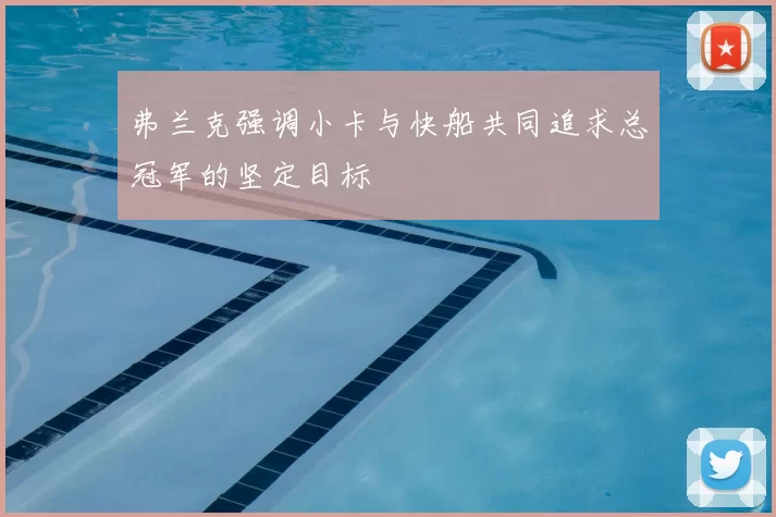 弗兰克强调小卡与快船共同追求总冠军的坚定目标