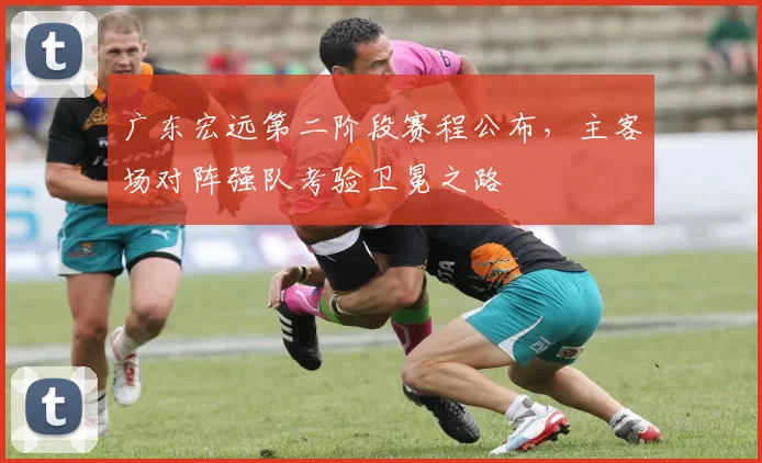 广东宏远第二阶段赛程公布，主客场对阵强队考验卫冕之路