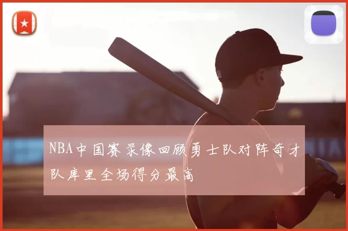 NBA中国赛录像回顾勇士队对阵奇才队库里全场得分最高