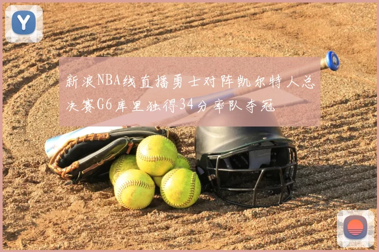 新浪NBA线直播勇士对阵凯尔特人总决赛G6库里独得34分率队夺冠