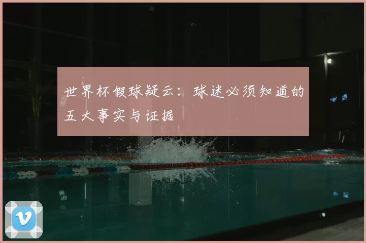世界杯假球疑云:球迷必须知道的五大事实与证据