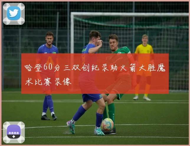 哈登60分三双创纪录助火箭大胜魔术比赛录像