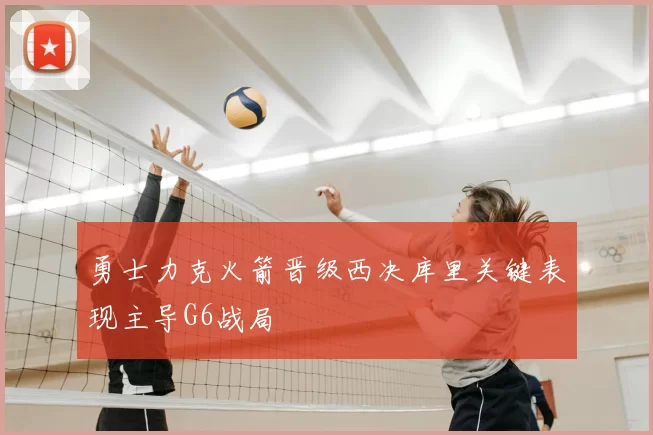 勇士力克火箭晋级西决库里关键表现主导G6战局