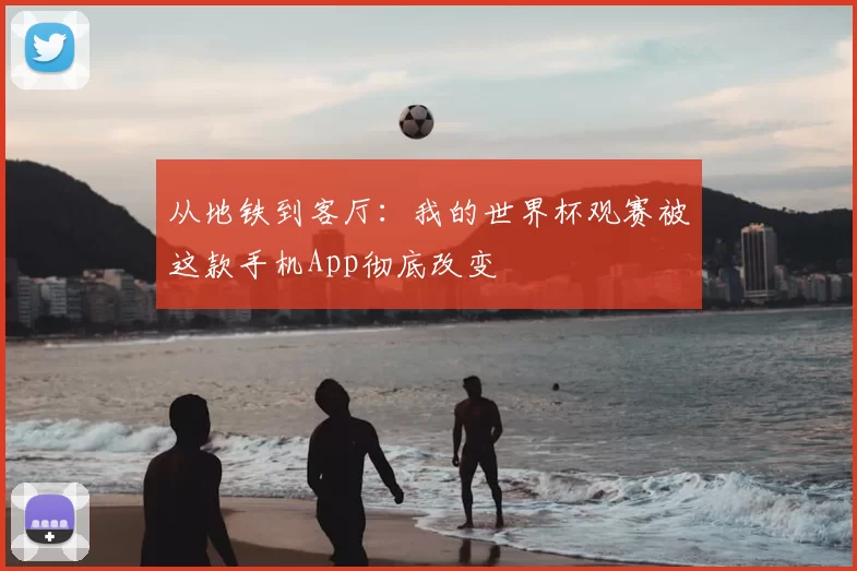从地铁到客厅：我的世界杯观赛被这款手机App彻底改变
