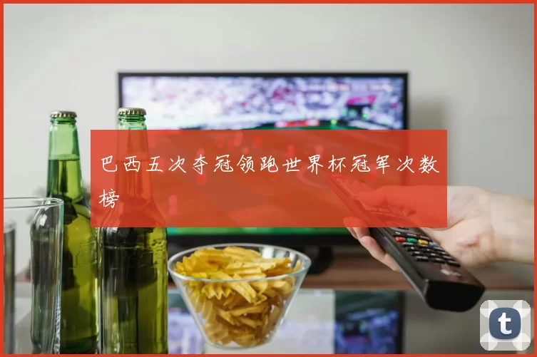 巴西五次夺冠领跑世界杯冠军次数榜