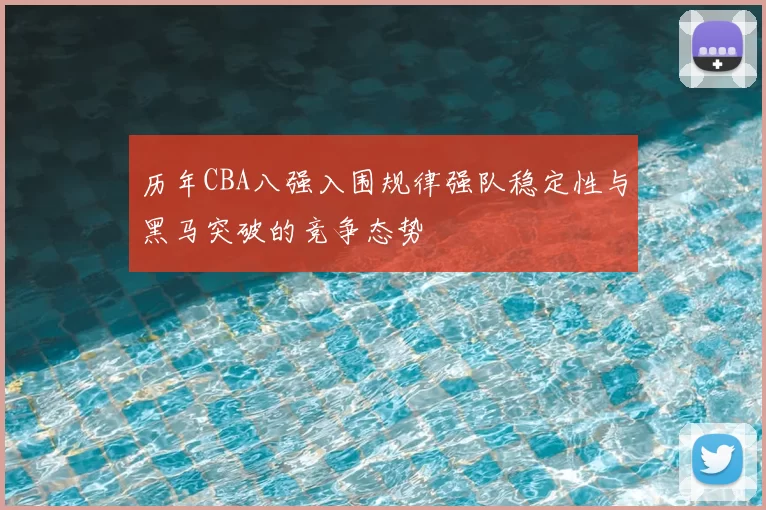 历年CBA八强入围规律强队稳定性与黑马突破的竞争态势
