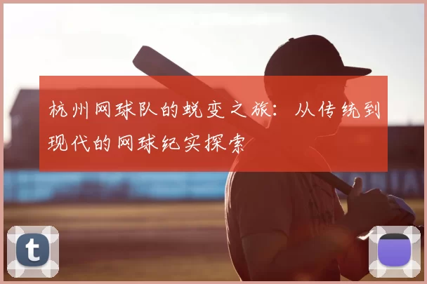 杭州网球队的蜕变之旅:从传统到现代的网球纪实探索