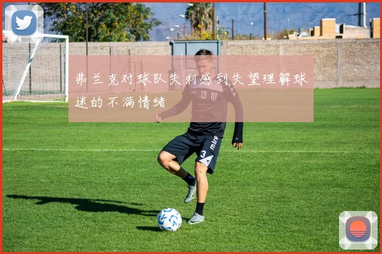 弗兰克对球队失利感到失望理解球迷的不满情绪