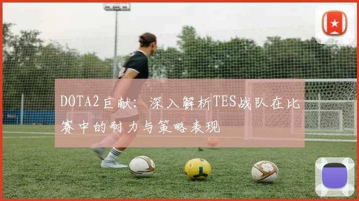DOTA2巨献:深入解析TES战队在比赛中的耐力与策略表现