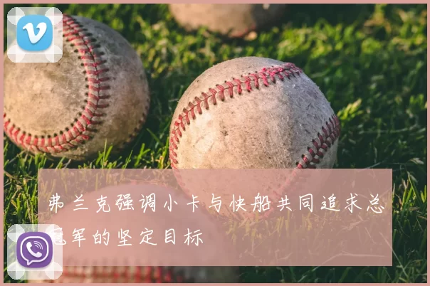弗兰克强调小卡与快船共同追求总冠军的坚定目标