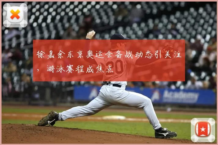 徐嘉余东京奥运会备战动态引关注,游泳赛程成焦点