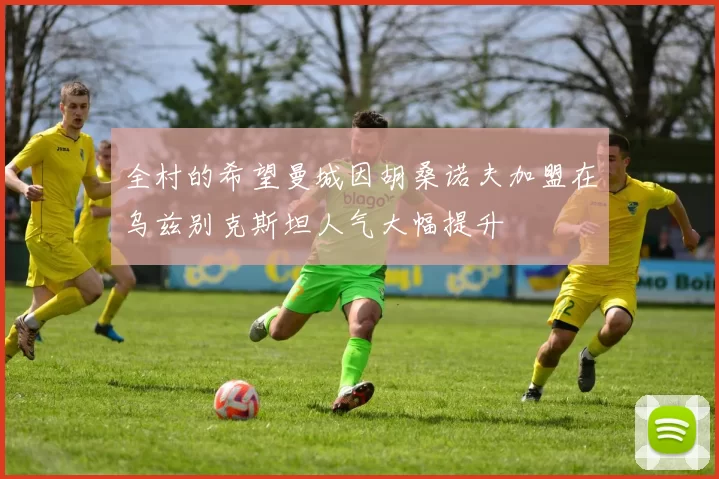 全村的希望曼城因胡桑诺夫加盟在乌兹别克斯坦人气大幅提升