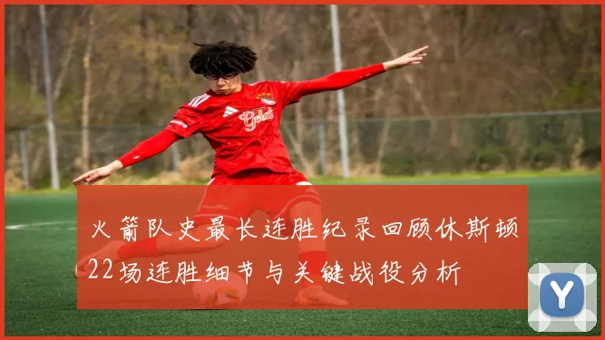 火箭队史最长连胜纪录回顾休斯顿22场连胜细节与关键战役分析