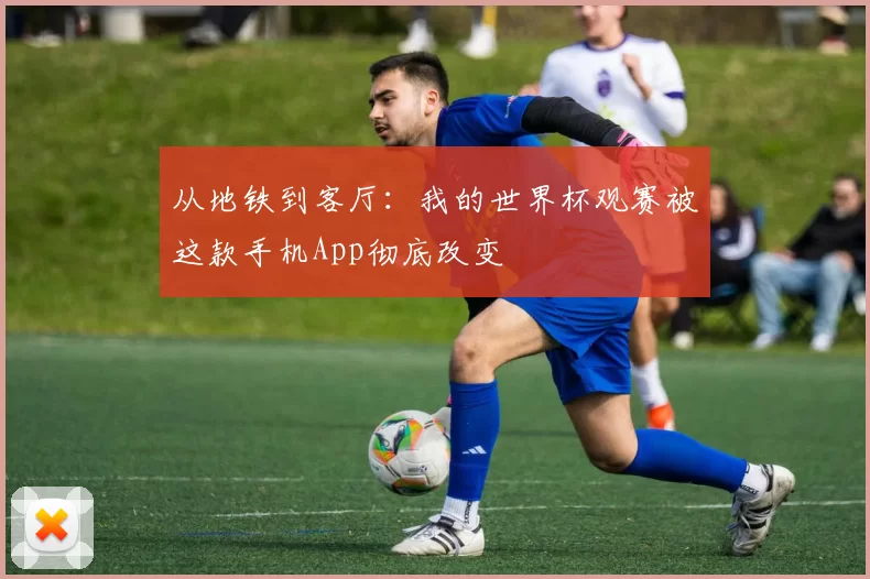 从地铁到客厅:我的世界杯观赛被这款手机App彻底改变