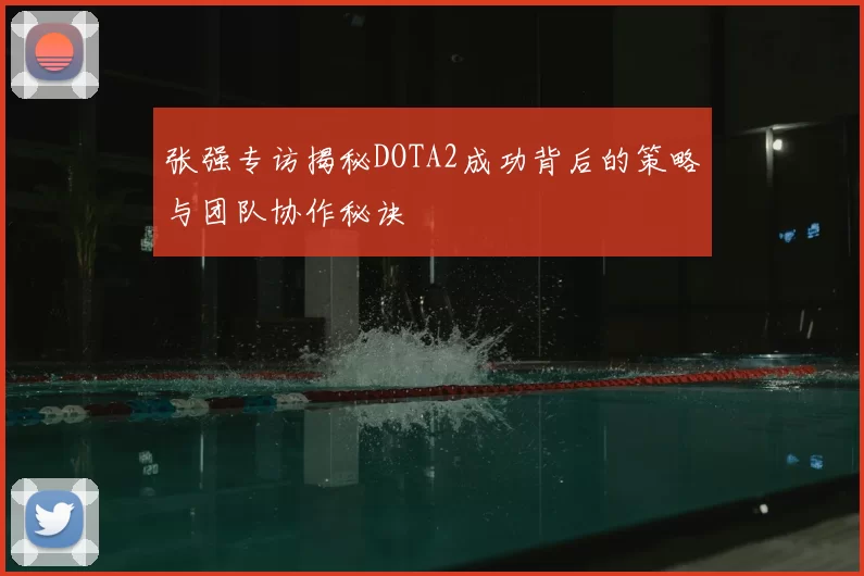 张强专访揭秘DOTA2成功背后的策略与团队协作秘诀
