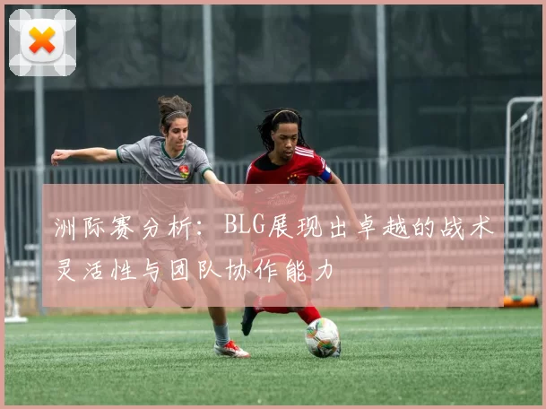 洲际赛分析：BLG展现出卓越的战术灵活性与团队协作能力