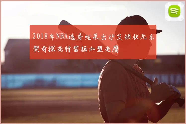 2018年NBA选秀结果出炉艾顿状元东契奇探花特雷杨加盟老鹰
