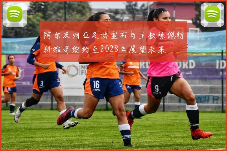 阿尔及利亚足协宣布与主教练佩特科维奇续约至2028年展望未来