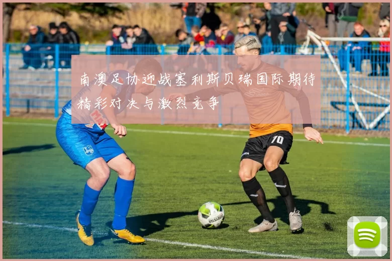 南澳足协迎战塞利斯贝瑞国际期待精彩对决与激烈竞争