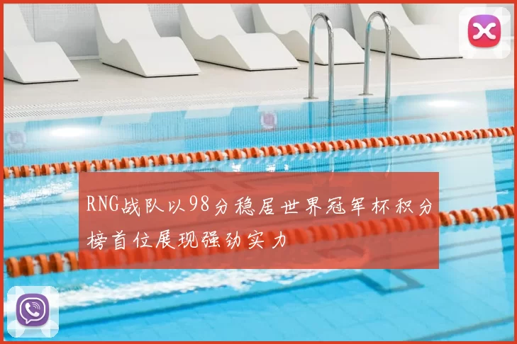 RNG战队以98分稳居世界冠军杯积分榜首位展现强劲实力