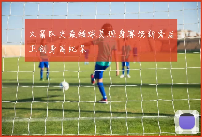 火箭队史最矮球员现身赛场新秀后卫创身高纪录