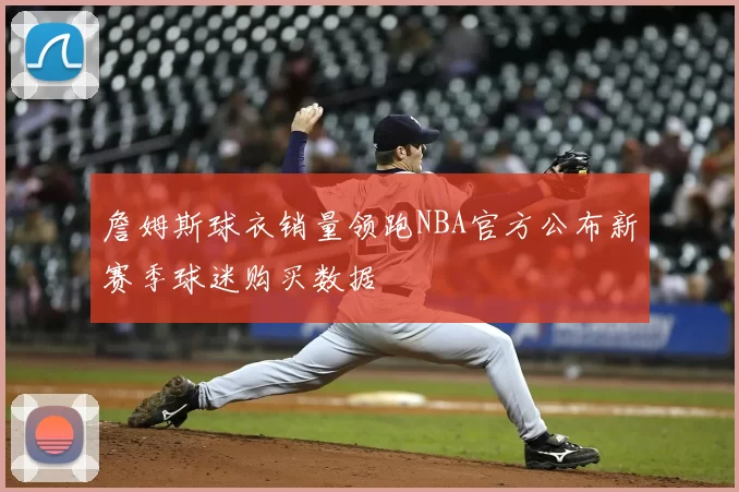詹姆斯球衣销量领跑NBA官方公布新赛季球迷购买数据