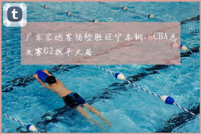 广东宏远客场险胜辽宁本钢,CBA总决赛G2扳平大局