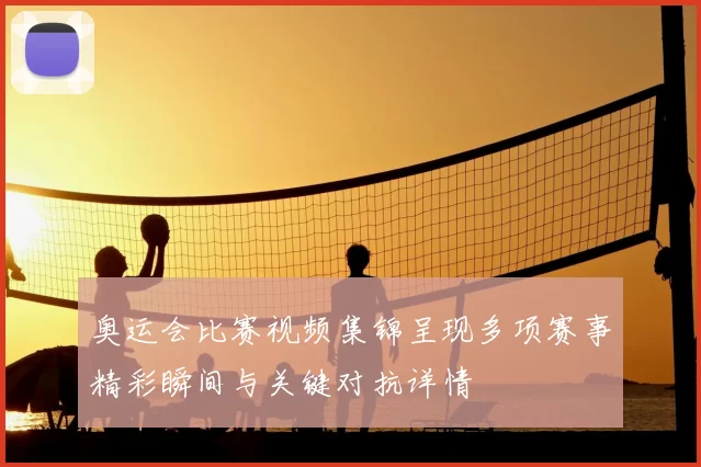 奥运会比赛视频集锦呈现多项赛事精彩瞬间与关键对抗详情
