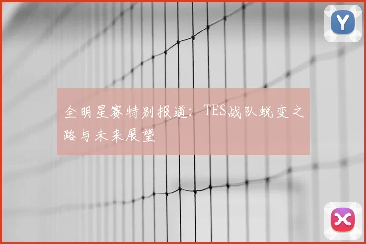 全明星赛特别报道：TES战队蜕变之路与未来展望