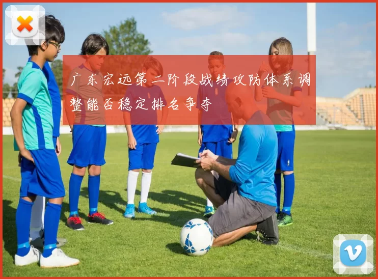 广东宏远第二阶段战绩攻防体系调整能否稳定排名争夺