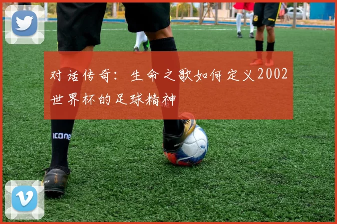 对话传奇:生命之歌如何定义2002世界杯的足球精神