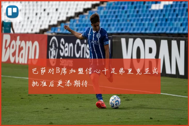 巴萨对B席加盟信心十足弗里克正式批准后更添期待
