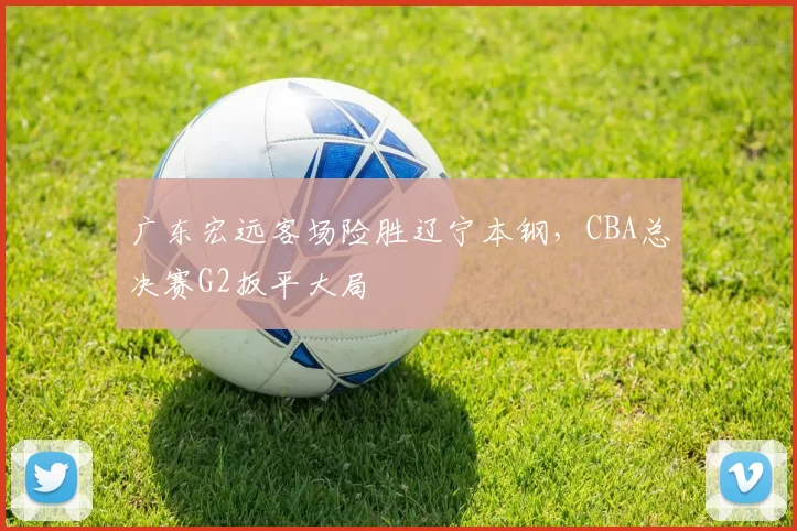 广东宏远客场险胜辽宁本钢,CBA总决赛G2扳平大局