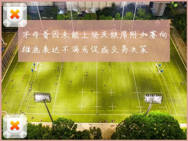 字母哥因未能上场及缺席附加赛向雄鹿表达不满或促成交易决策