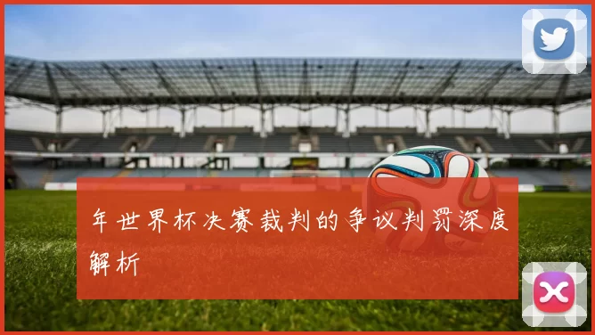 年世界杯决赛裁判的争议判罚深度解析
