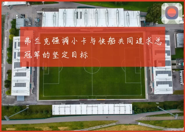 弗兰克强调小卡与快船共同追求总冠军的坚定目标
