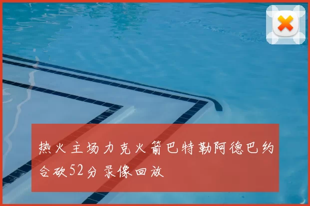 热火主场力克火箭巴特勒阿德巴约合砍52分录像回放