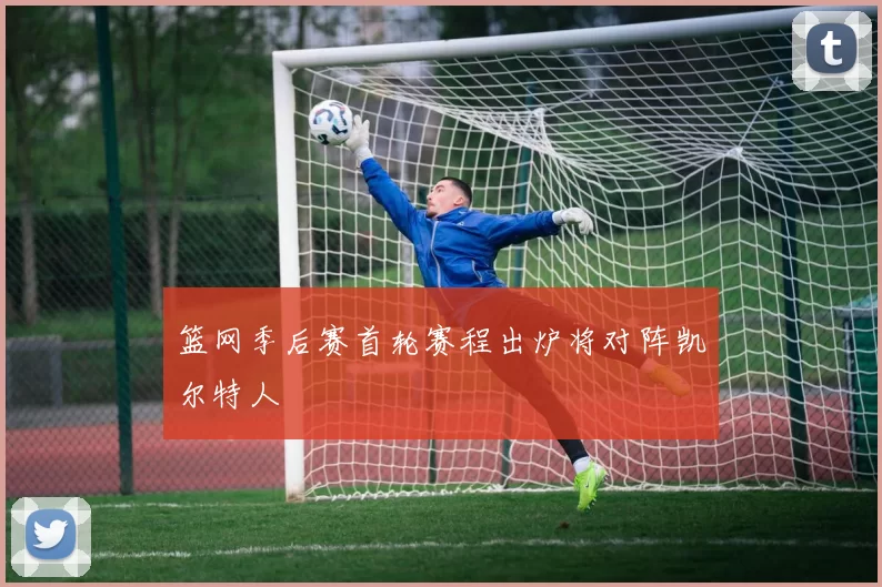 篮网季后赛首轮赛程出炉将对阵凯尔特人