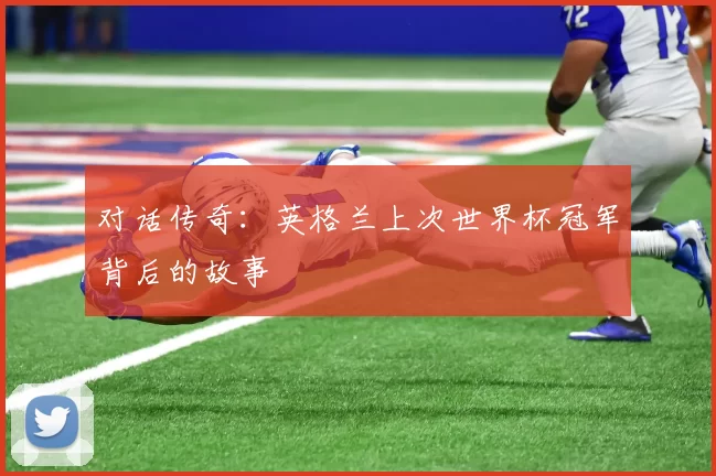 对话传奇:英格兰上次世界杯冠军背后的故事