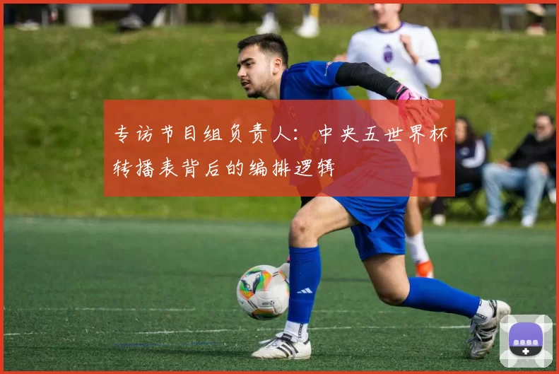 专访节目组负责人：中央五世界杯转播表背后的编排逻辑