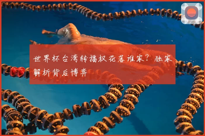 世界杯台湾转播权花落谁家?独家解析背后博弈