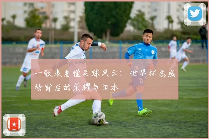 一张表看懂足球风云:世界杯总成绩背后的荣耀与泪水
