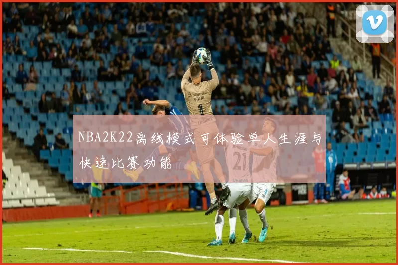 NBA2K22离线模式可体验单人生涯与快速比赛功能