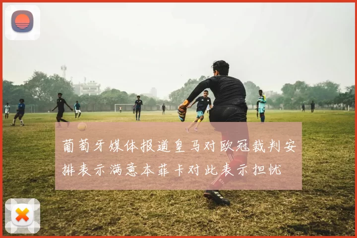 葡萄牙媒体报道皇马对欧冠裁判安排表示满意本菲卡对此表示担忧