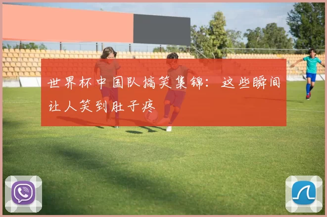 世界杯中国队搞笑集锦:这些瞬间让人笑到肚子疼