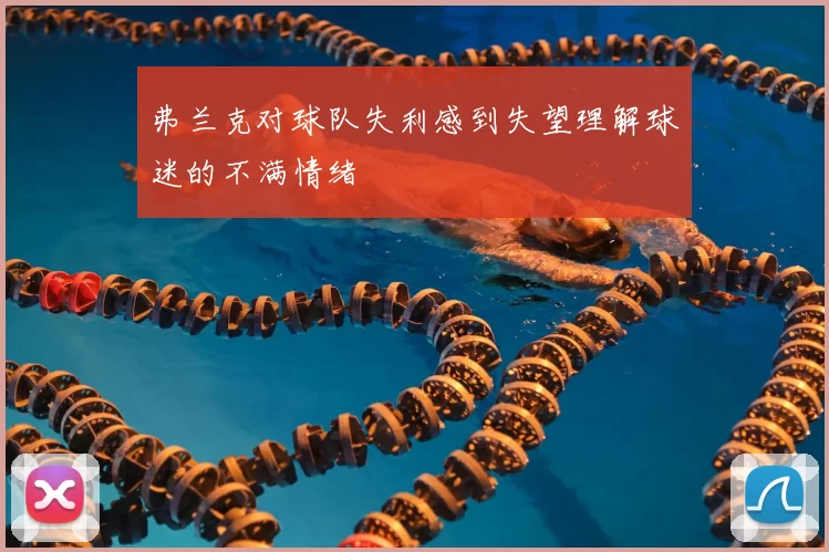 弗兰克对球队失利感到失望理解球迷的不满情绪