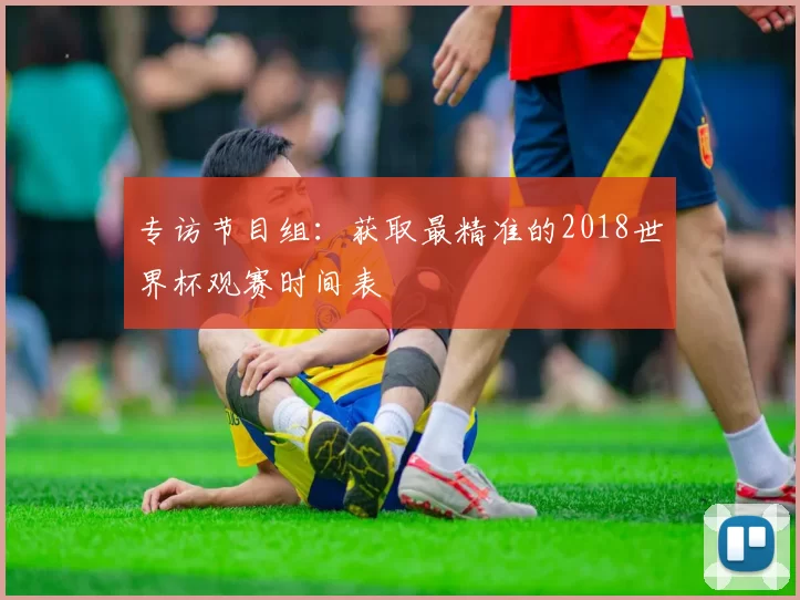专访节目组：获取最精准的2018世界杯观赛时间表