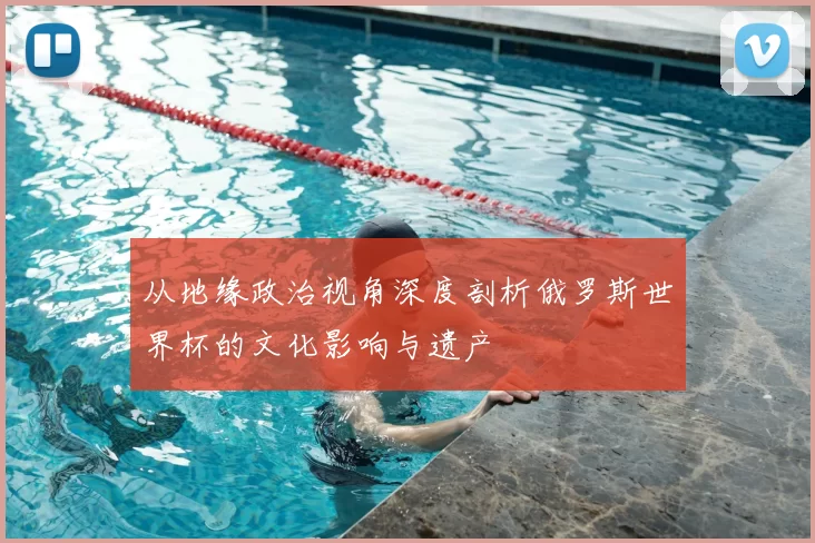 从地缘政治视角深度剖析俄罗斯世界杯的文化影响与遗产