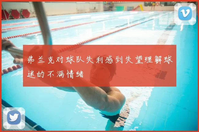 弗兰克对球队失利感到失望理解球迷的不满情绪
